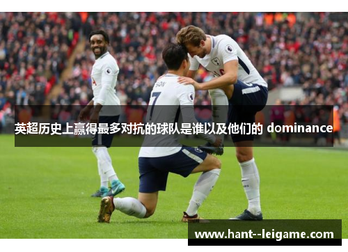 英超历史上赢得最多对抗的球队是谁以及他们的 dominance 英超历史上赢得最多对抗的球队是谁以及他们的 dominance