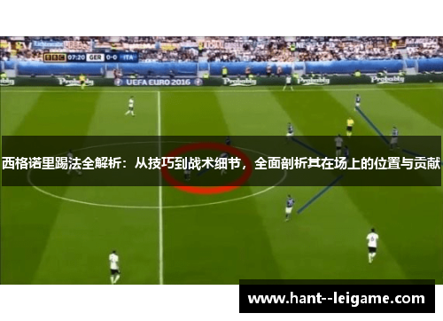 西格诺里踢法全解析：从技巧到战术细节，全面剖析其在场上的位置与贡献