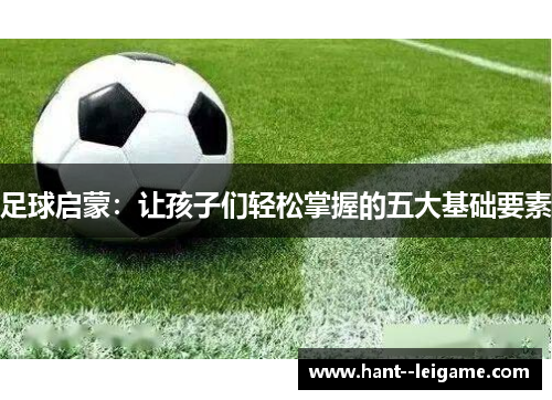 足球启蒙:让孩子们轻松掌握的五大基础要素 足球启蒙:让孩子们轻松掌握的五大基础要素