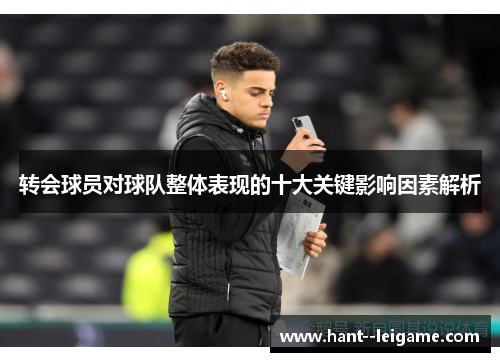 转会球员对球队整体表现的十大关键影响因素解析 转会球员对球队整体表现的十大关键影响因素解析