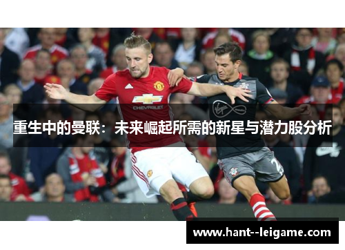 重生中的曼联:未来崛起所需的新星与潜力股分析 重生中的曼联:未来崛起所需的新星与潜力股分析