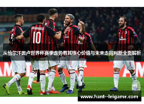 从恰尔汗奥卢世界杯赛季走势看其核心价值与未来走向判断全面解析