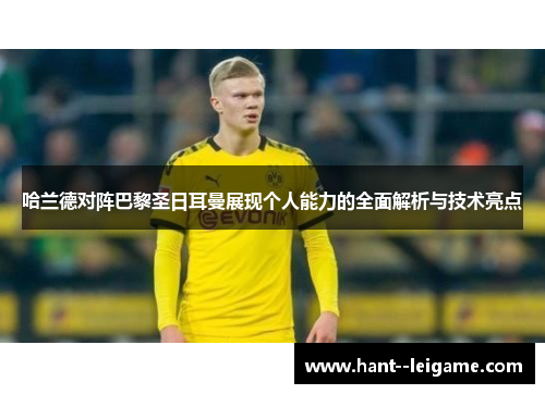 哈兰德对阵巴黎圣日耳曼展现个人能力的全面解析与技术亮点