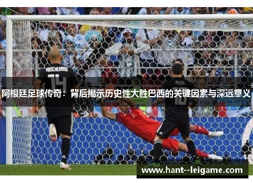 阿根廷足球传奇：背后揭示历史性大胜巴西的关键因素与深远意义