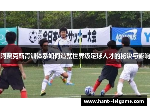 阿贾克斯青训体系如何造就世界级足球人才的秘诀与影响