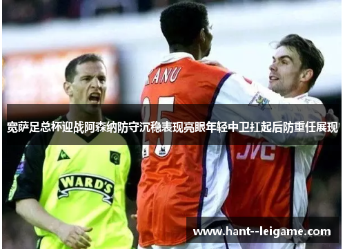 宽萨足总杯迎战阿森纳防守沉稳表现亮眼年轻中卫扛起后防重任展现 宽萨足总杯迎战阿森纳防守沉稳表现亮眼年轻中卫扛起后防重任展现