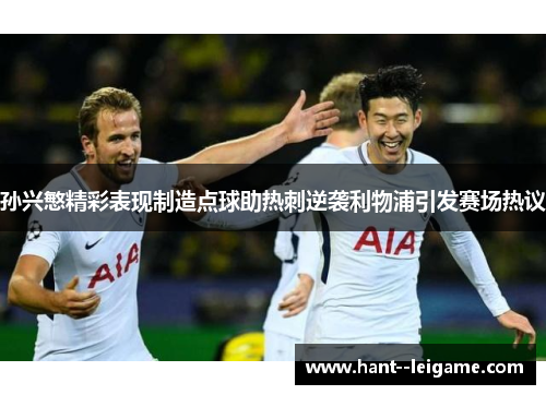 孙兴慜精彩表现制造点球助热刺逆袭利物浦引发赛场热议