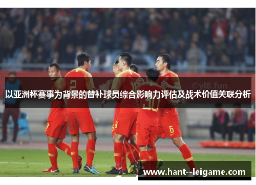 以亚洲杯赛事为背景的替补球员综合影响力评估及战术价值关联分析 以亚洲杯赛事为背景的替补球员综合影响力评估及战术价值关联分析