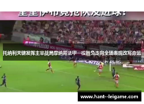 托纳利关键发挥主宰战局摩纳哥法甲一役胜负走向全场表现改写命运 托纳利关键发挥主宰战局摩纳哥法甲一役胜负走向全场表现改写命运