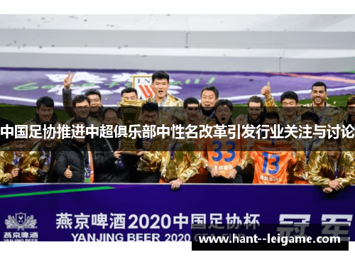 中国足协推进中超俱乐部中性名改革引发行业关注与讨论 中国足协推进中超俱乐部中性名改革引发行业关注与讨论