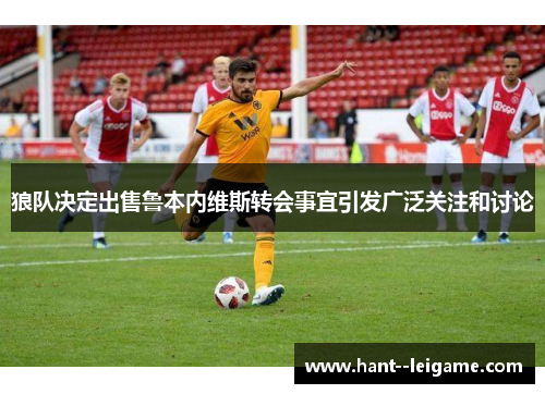 狼队决定出售鲁本内维斯转会事宜引发广泛关注和讨论 狼队决定出售鲁本内维斯转会事宜引发广泛关注和讨论