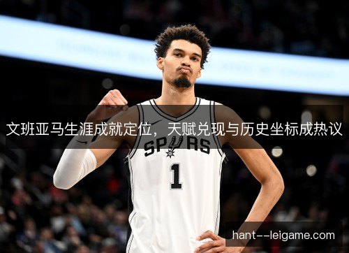文班亚马生涯成就定位，天赋兑现与历史坐标成热议